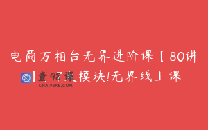 电商万相台无界进阶课【80讲】，7大模块!无界线上课