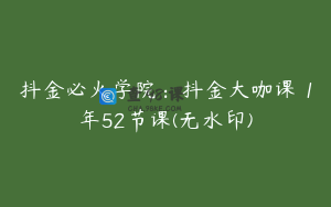 抖金必火学院：抖金大咖课 1年52节课(无水印)