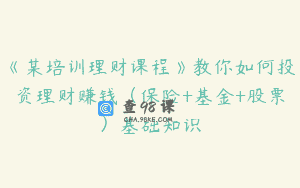 《某培训理财课程》教你如何投资理财赚钱（保险+基金+股票）基础知识