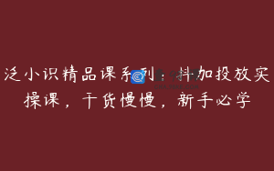 泛小识精品课系列：抖加投放实操课，干货慢慢，新手必学