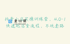 抖音小店实操训练营，从0-1快速起店全流程，不玩套路