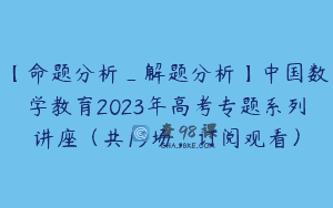 【命题分析_解题分析】中国数学教育2023年高考专题系列讲座（共19场，订阅观看）