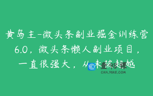 黄岛主-微头条副业掘金训练营6.0，微头条懒人副业项目，一直很强大，从未被超越