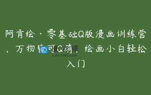 阿肯绘·零基础Q版漫画训练营，万物皆可Q萌，绘画小白轻松入门