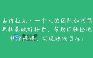 古得拉克·一个人的团队如何简单粗暴做好抖音，帮助你轻松地铲除障碍，实现赚钱目标！