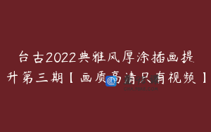 台古2022典雅风厚涂插画提升第三期【画质高清只有视频】