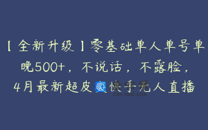 【全新升级】零基础单人单号单晚500+,不说话,不露脸,4月最新超皮实快手无人直播