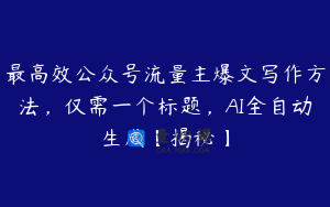 最高效公众号流量主爆文写作方法，仅需一个标题，AI全自动生成【揭秘】