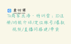 Tk商家出海·特训营：ID注册/功能介绍/定位账号/爆款视频/直播间搭建/带货