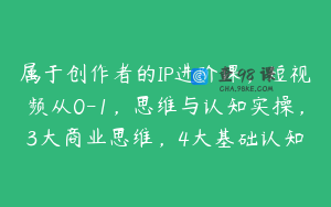 属于创作者的IP进阶课，短视频从0-1，思维与认知实操，3大商业思维，4大基础认知