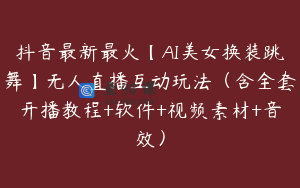 抖音最新最火【AI美女换装跳舞】无人直播互动玩法(含全套开播教程+软件+视频素材+音效)