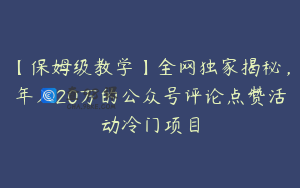 【保姆级教学】全网独家揭秘，年入20万的公众号评论点赞活动冷门项目