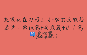 把钱花在刀刃上 抖加的投放与运营:常识篇+实战篇+进阶篇(28节课)