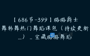 【686节-399】璐璐爵士舞韩舞热门舞蹈课包（持续更新…）_宝藏璐璐舞蹈