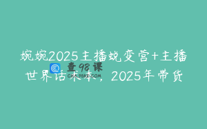 婉婉2025主播蜕变营+主播世界话术本，2025年带货