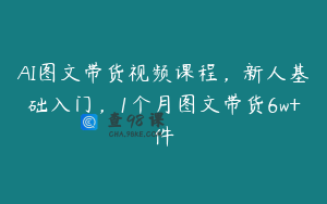 AI图文带货视频课程，新人基础入门，1个月图文带货6w+件
