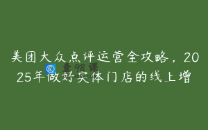 美团大众点评运营全攻略，2025年做好实体门店的线上增