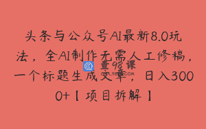 头条与公众号AI最新8.0玩法，全AI制作无需人工修稿，一个标题生成文章，日入3000+【项目拆解】