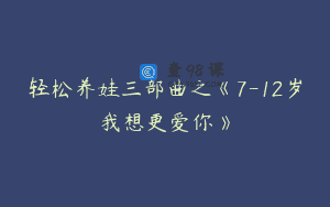 轻松养娃三部曲之《7-12岁我想更爱你》