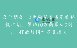 交个朋友·3天商家直播变现起航计划，帮助10万商家从0到1，打造月销千万直播间