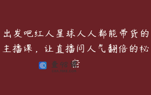 出发吧红人星球人人都能带货的主播课,让直播间人气翻倍的秘密