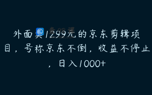 外面卖1299元的京东剪辑项目，号称京东不倒，收益不停止，日入1000+