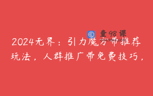 2024无界：引力魔方带推荐玩法，人群推广带免费技巧，