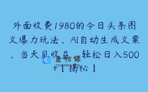 外面收费1980的今日头条图文爆力玩法，AI自动生成文案，当天见收益，轻松日入500+【揭秘】