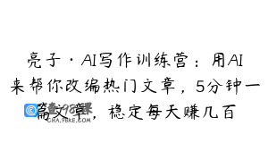 亮子·AI写作训练营：用AI来帮你改编热门文章，5分钟一篇文章，稳定每天赚几百