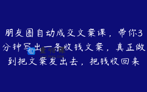 朋友圈自动成交文案课，带你3分钟写出一条收钱文案，真正做到把文案发出去，把钱收回来
