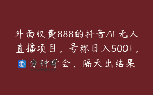 外面收费888的抖音AE无人直播项目，号称日入500+，十分钟学会，隔天出结果