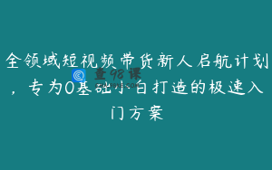 全领域短视频带货新人启航计划，专为0基础小白打造的极速入门方案