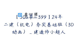 【305节-￥399】24年二建（机电）夯实基础班（3D动画）_建造师小超人
