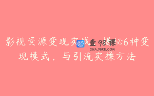 影视资源变现实战，揭秘6种变现模式，与引流实操方法