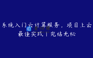 系统入门云计算服务，项目上云最佳实践|完结无秘