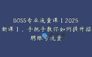 BOSS专业流量课【2025新课】，手把手教你如何提升招聘账号流量