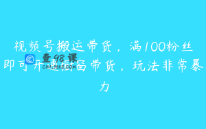 视频号搬运带货,满100粉丝即可开通橱窗带货,玩法非常暴力