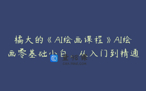 橘大的《AI绘画课程》AI绘画零基础小白，从入门到精通