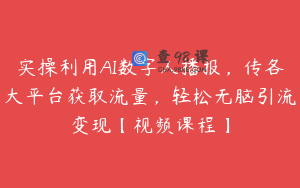 实操利用AI数字人播报，传各大平台获取流量，轻松无脑引流变现【视频课程】