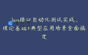 Java接口自动化测试实战，理论基础+典型应用场景全面搞定