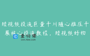 短视频投流巨量千川随心推压千展核心投流教程，短视频好物