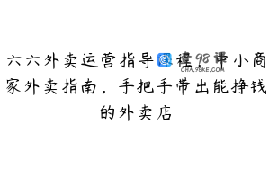 六六外卖运营指导课程，中小商家外卖指南，手把手带出能挣钱的外卖店