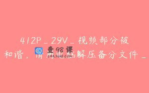 412P_29V_视频部分被和谐，请用电脑解压备分文件_