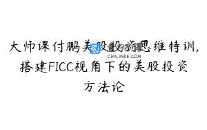 大师课付鹏美股投资思维特训,搭建FICC视角下的美股投资方法论