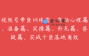 视频号带货训练营,包括心理篇、准备篇、实操篇、补充篇、答疑篇,实战干货落地有效