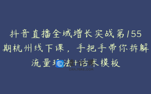 抖音直播全域增长实战第155期杭州线下课，手把手带你拆解流量玩法+话术模板
