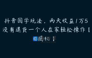 抖音国学玩法，两天收益1万5没有退货一个人在家轻松操作【揭秘】