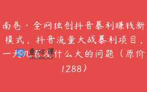 南巷·全网独创抖音暴利赚钱新模式，抖音流量大战暴利项目，一天几百没什么大的问题（原价1288）