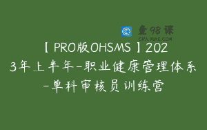【PRO版OHSMS】2023年上半年-职业健康管理体系-单科审核员训练营