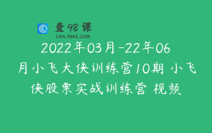 2022年03月-22年06月小飞大侠训练营10期 小飞侠股票实战训练营 视频